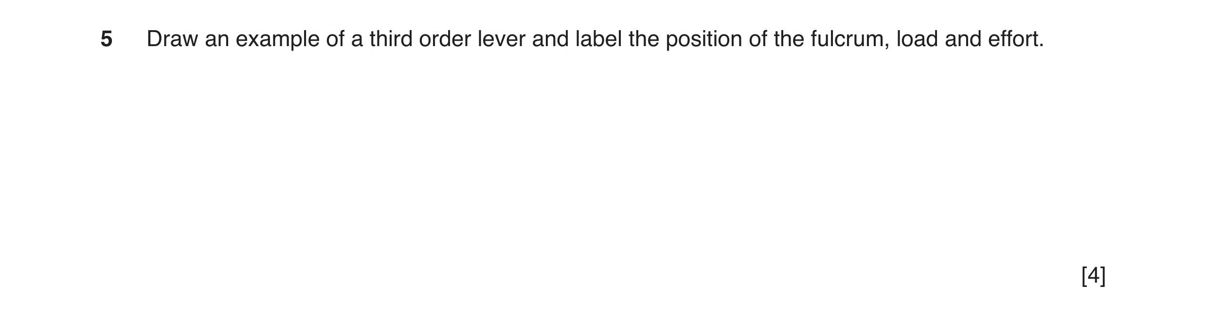 Question 11: Draw an example of a third order lever and label the position of the fulcrum, load and effort. [4]