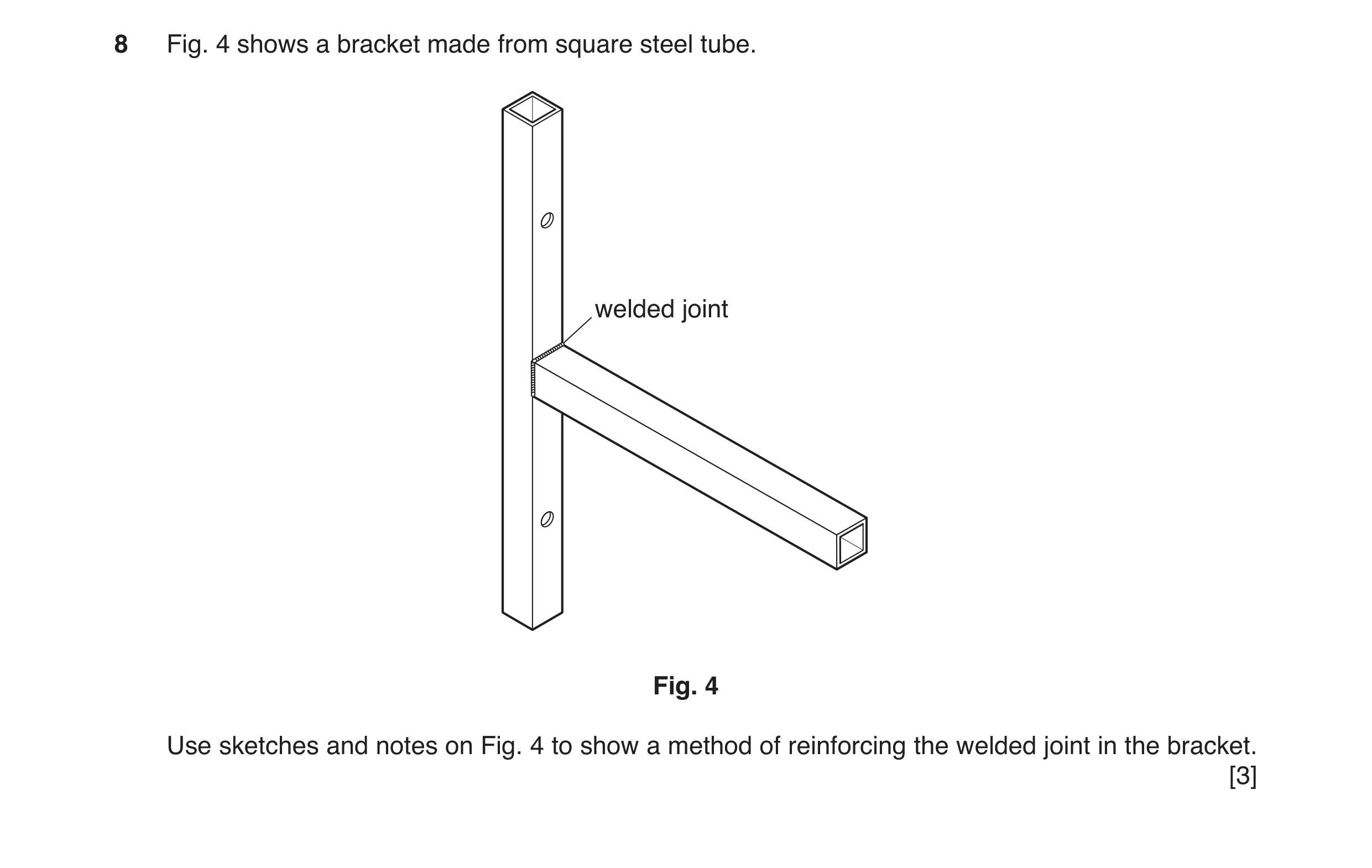 Question 16: Fig. 4 shows a bracket made from square steel tube. welded joint Fig. 4 Use sketches and notes on Fig. 4 to show a method of reinforcing th…