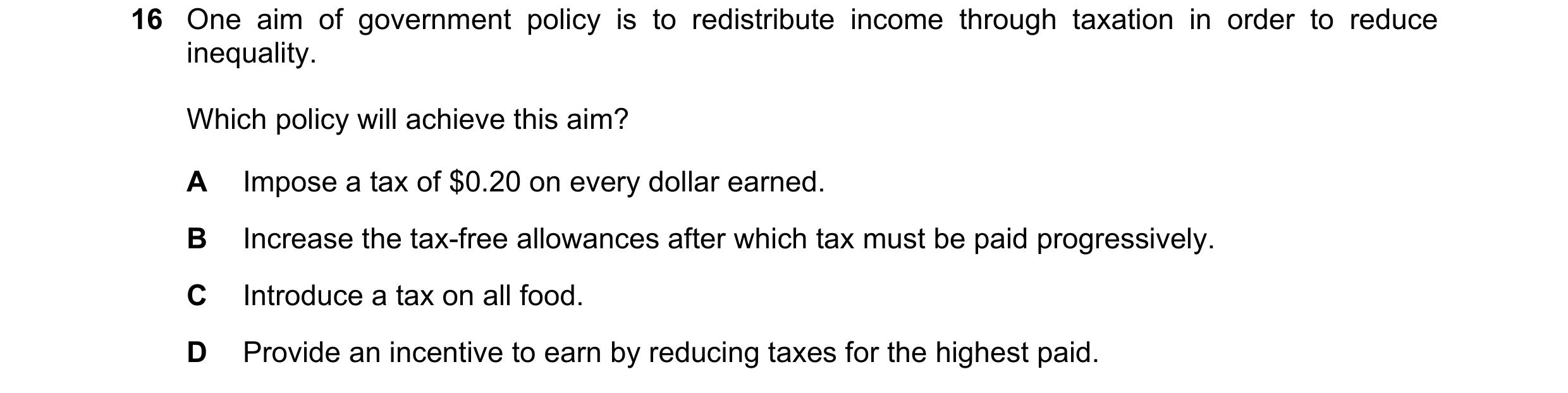 Question 149: One aim of government policy is to redistribute income through taxation in order to reduce inequality. Which policy will achieve this aim? …