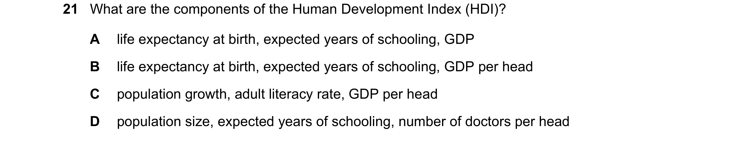 Question 110: What are the components of the Human Development Index (HDI)? A life expectancy at birth, expected years of schooling, GDP B life expectanc…