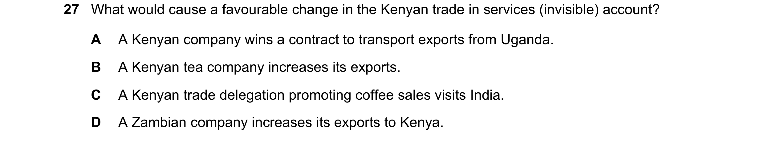 Question 87: What would cause a favourable change in the Kenyan trade in services (invisible) account? A A Kenyan company wins a contract to transport e…