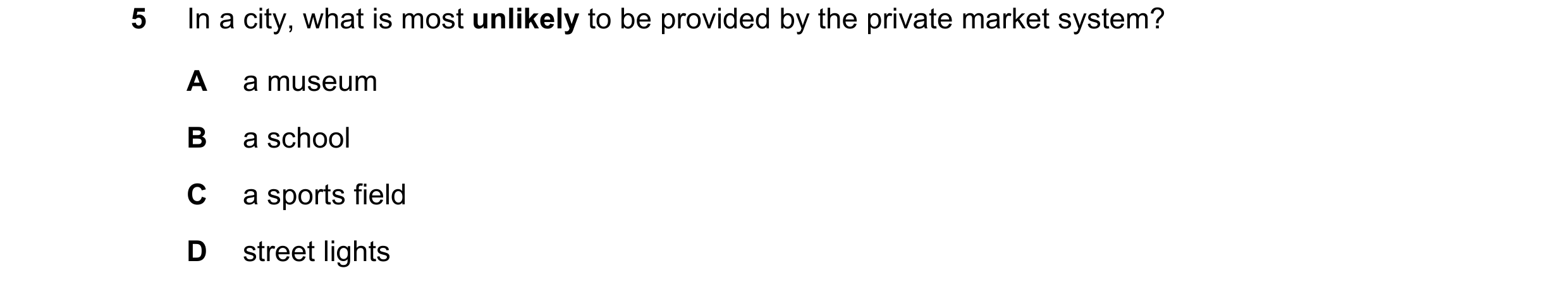 Question 101: In a city, what is most unlikely to be provided by the private market system? A a museum B a school C a sports field D street lights