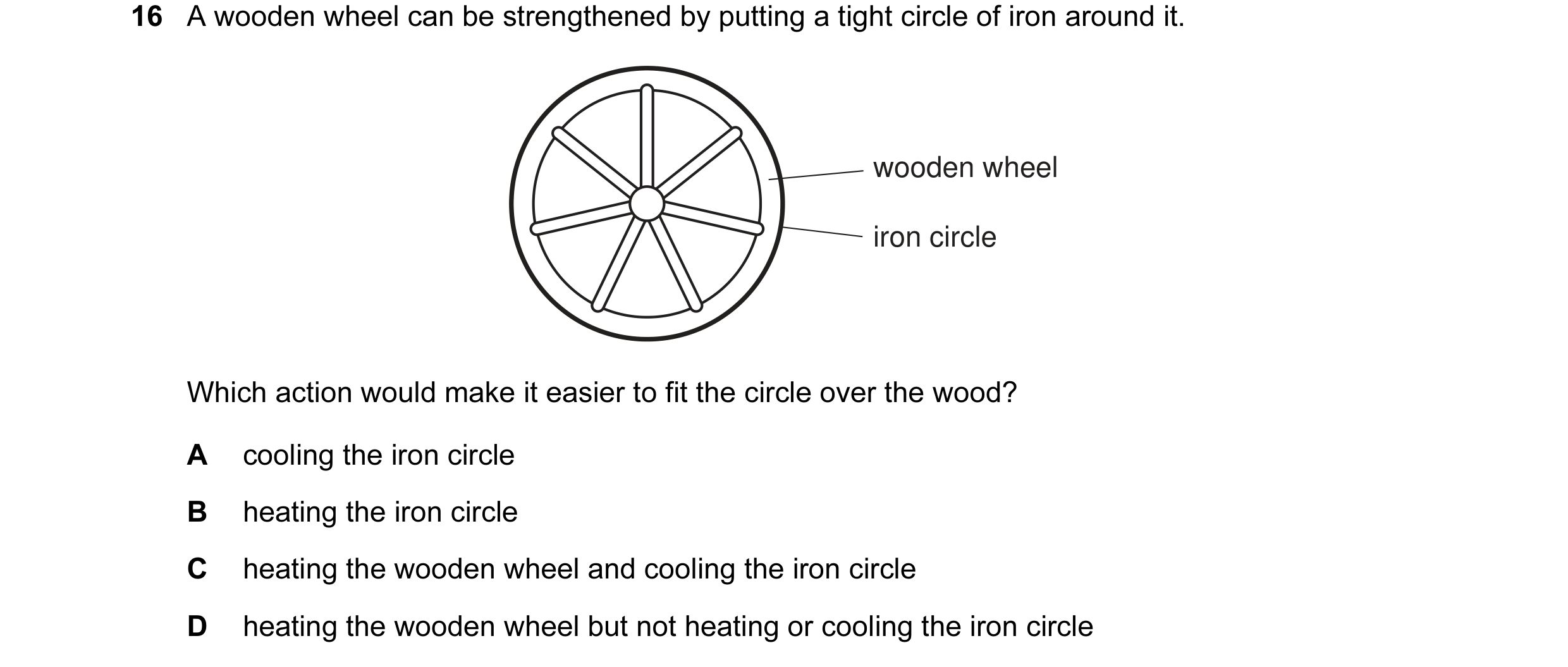 Question 65: A wooden wheel can be strengthened by putting a tight circle of iron around it. wooden wheel iron circle Which action would make it easier …