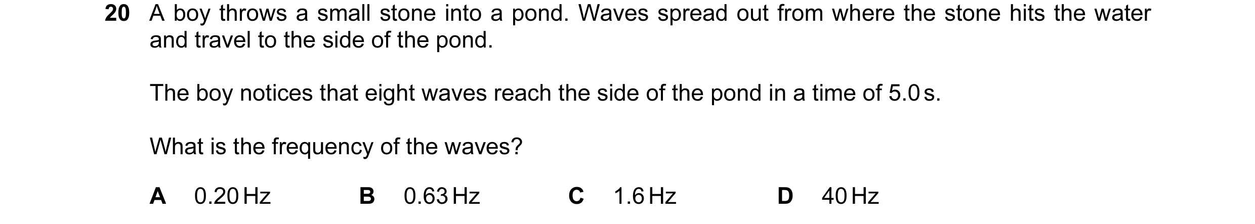 Question 73: A boy throws a small stone into a pond. Waves spread out from where the stone hits the water and travel to the side of the pond. The boy no…