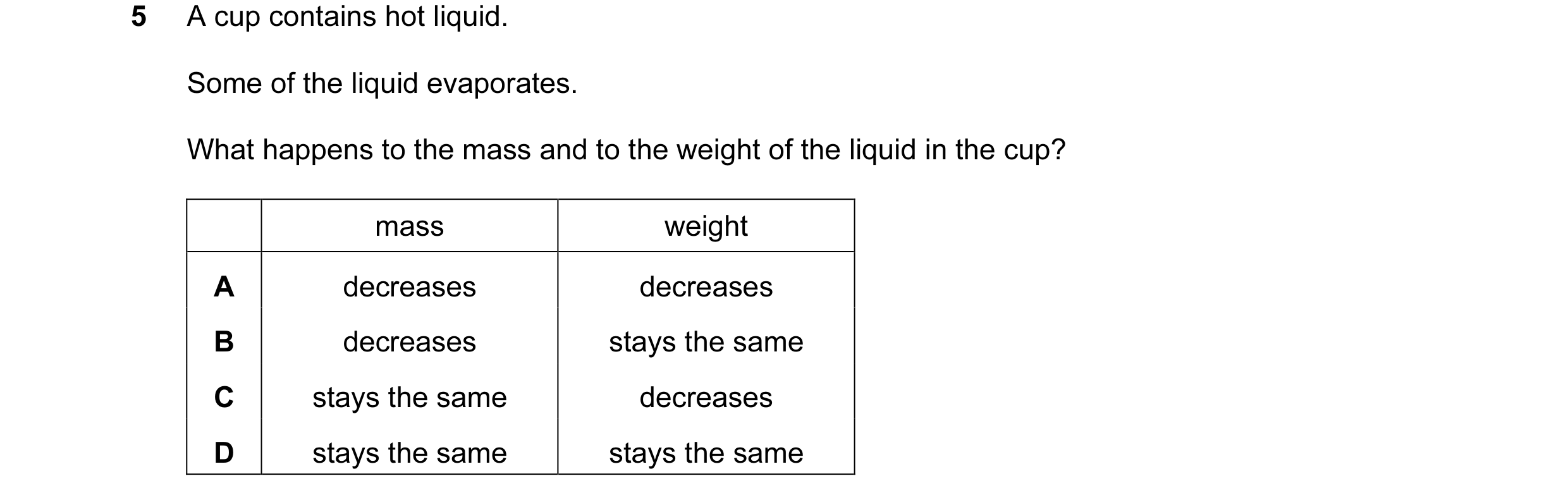 Question 63: A cup contains hot liquid. Some of the liquid evaporates. What happens to the mass and to the weight of the liquid in the cup? mass weight …