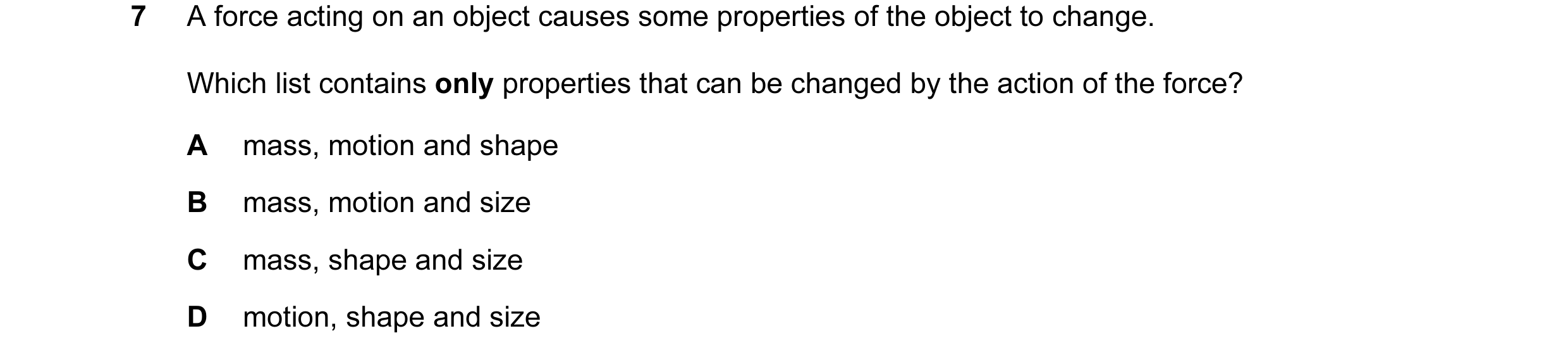 Question 75: A force acting on an object causes some properties of the object to change. Which list contains only properties that can be changed by the …