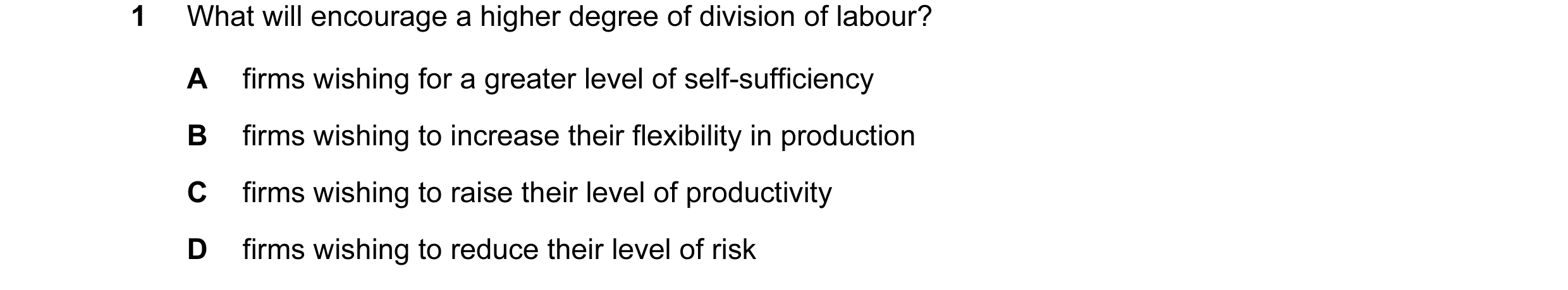 Question 20: What will encourage a higher degree of division of labour? A firms wishing for a greater level of self-sufficiency B firms wishing to incre…