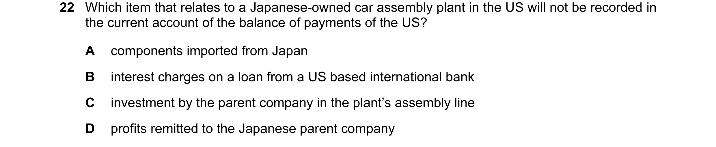 Question 91: Which item that relates to a Japanese-owned car assembly plant in the US will not be recorded in the current account of the balance of paym…