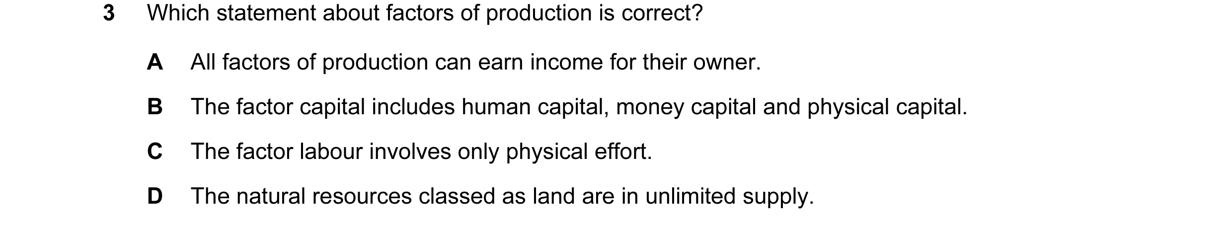 Question 21: Which statement about factors of production is correct? A All factors of production can earn income for their owner. B The factor capital i…