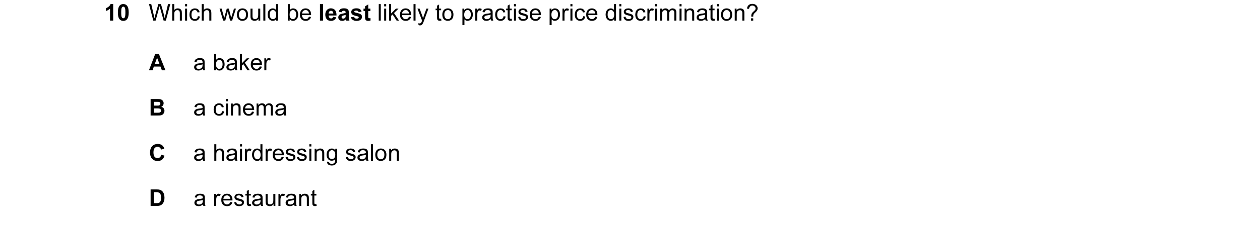 Question 42: Which would be least likely to practise price discrimination? A a baker B a cinema C a hairdressing salon D a restaurant