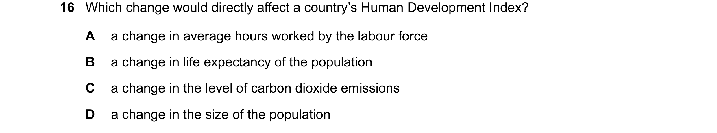 Question 9: Which change would directly affect a country’s Human Development Index? A a change in average hours worked by the labour force B a change i…