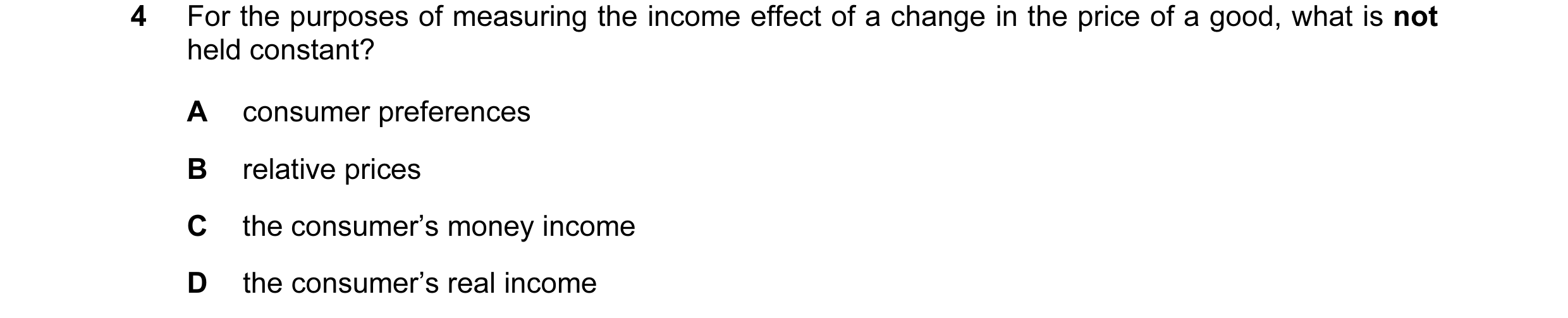 Question 14: For the purposes of measuring the income effect of a change in the price of a good, what is not held constant? A consumer preferences B rel…
