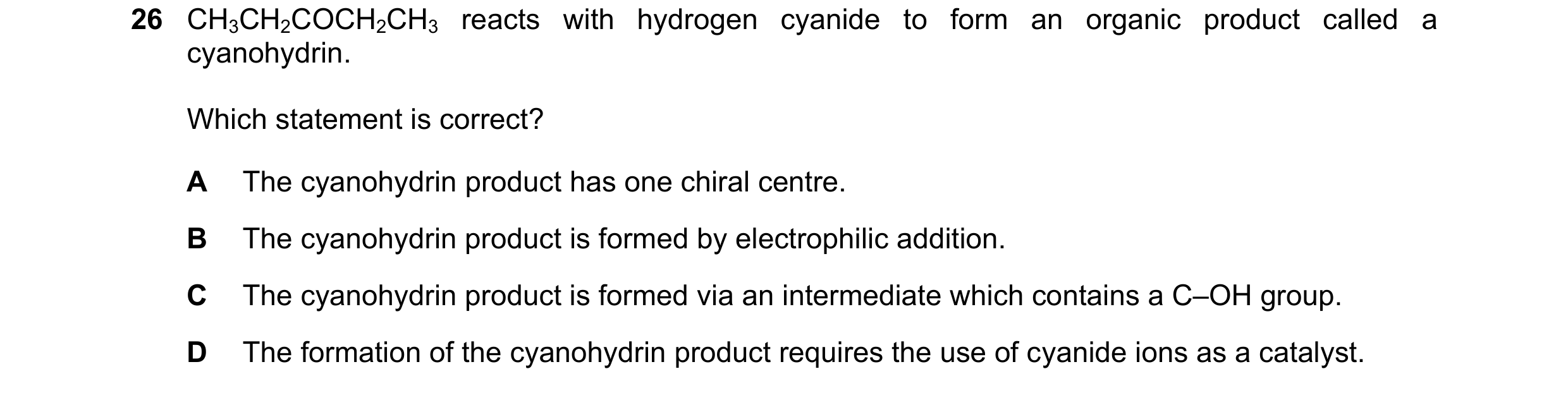 Question 92: CH3CH2COCH2CH3 reacts with hydrogen cyanide to form an organic product called a cyanohydrin. Which statement is correct? A The cyanohydrin …