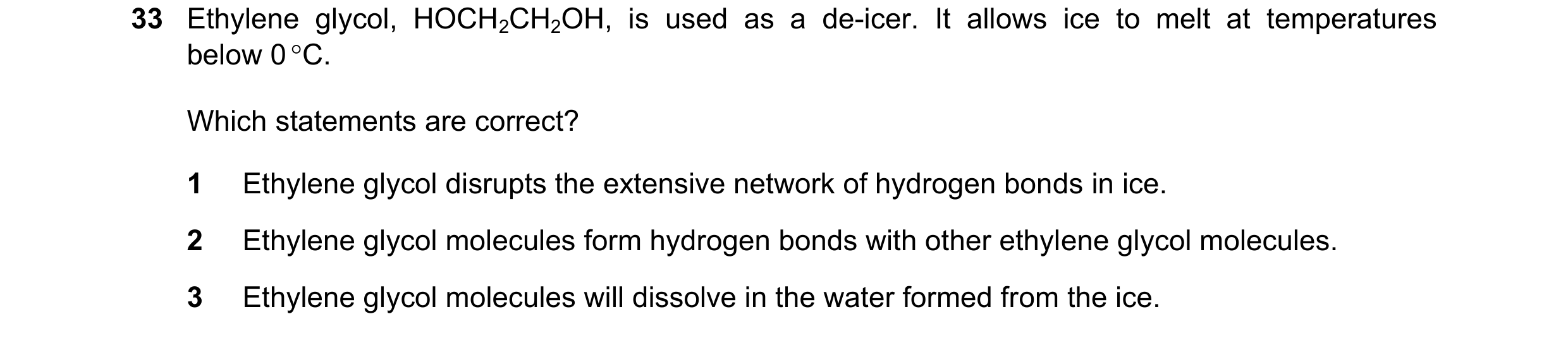 Question 106: Ethylene glycol, HOCH2CH2OH, is used as a de-icer. It allows ice to melt at temperatures below 0 C. Which statements are correct? 1 Ethyle…