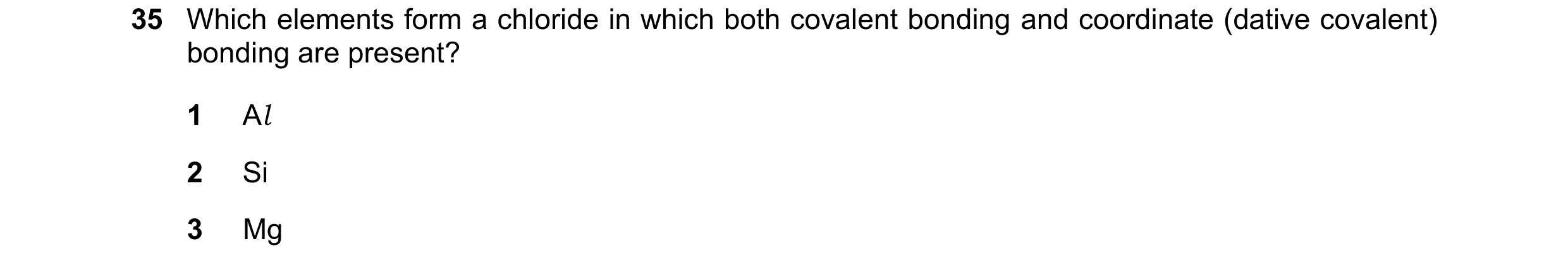 Question 67: Which elements form a chloride in which both covalent bonding and coordinate (dative covalent) bonding are present? 1 Al 2 Si 3 Mg