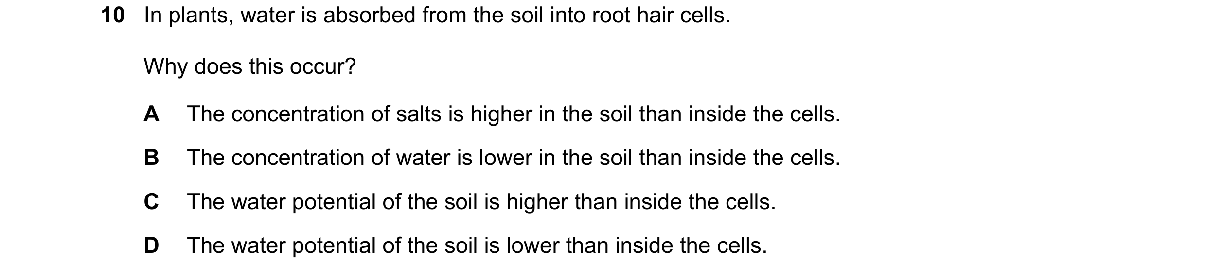 Question 2: In plants, water is absorbed from the soil into root hair cells. Why does this occur? A The concentration of salts is higher in the soil th…