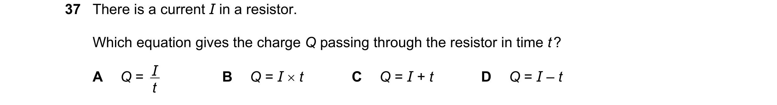 Question 2: There is a current I in a resistor. Which equation gives the charge Q passing through the resistor in time t ? I Q = I × t Q = I + t Q = I …