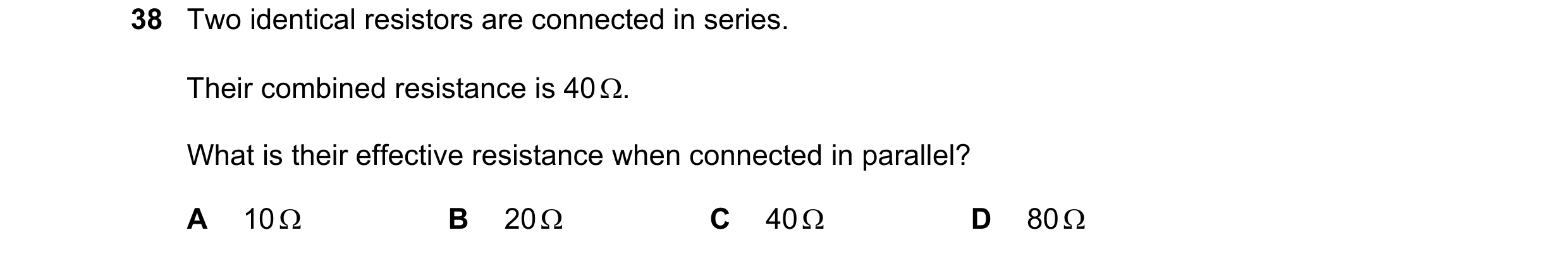 Question 2: Two identical resistors are connected in series. Their combined resistance is 40 Ω. What is their effective resistance when connected in pa…