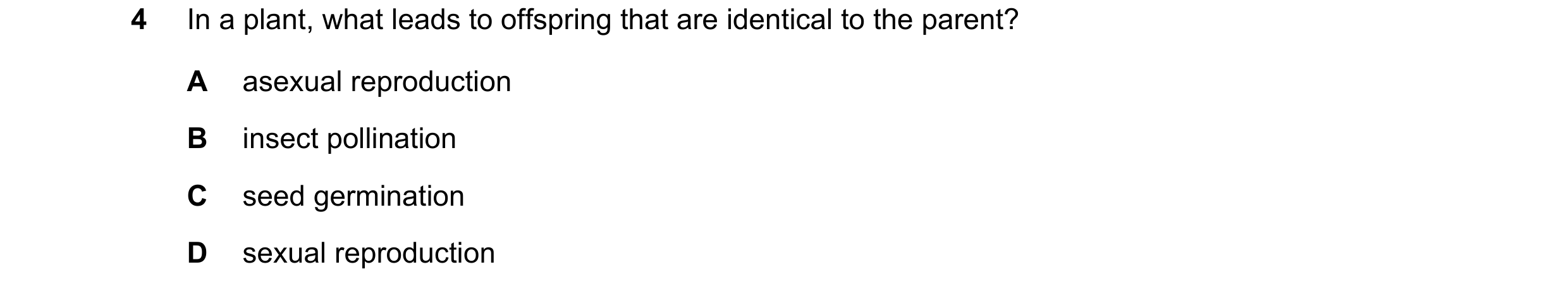 Question 3: In a plant, what leads to offspring that are identical to the parent? A asexual reproduction B insect pollination C seed germination D sexu…
