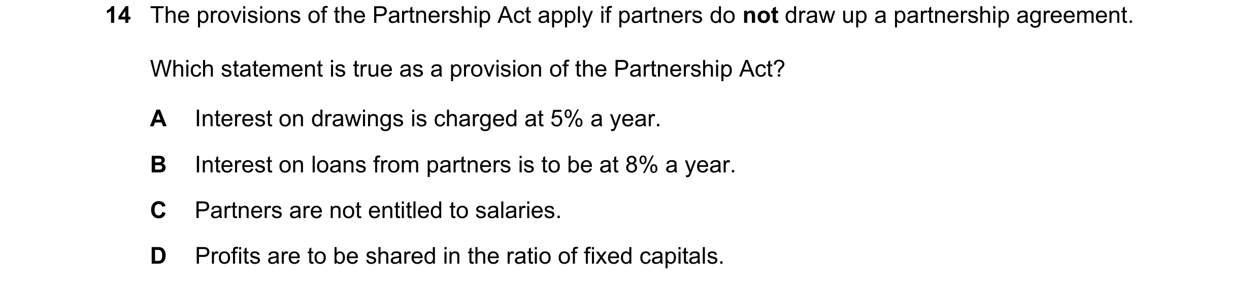 Question 269: The provisions of the Partnership Act apply if partners do not draw up a partnership agreement. Which statement is true as a provision of t…