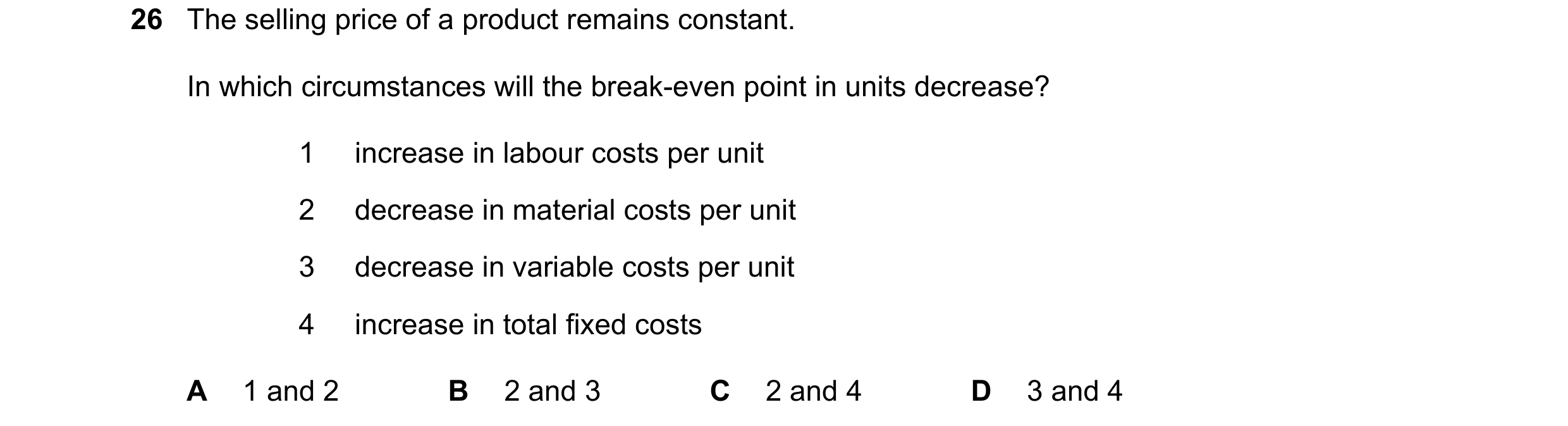 Question 346: The selling price of a product remains constant. In which circumstances will the break-even point in units decrease? 1 increase in labour c…