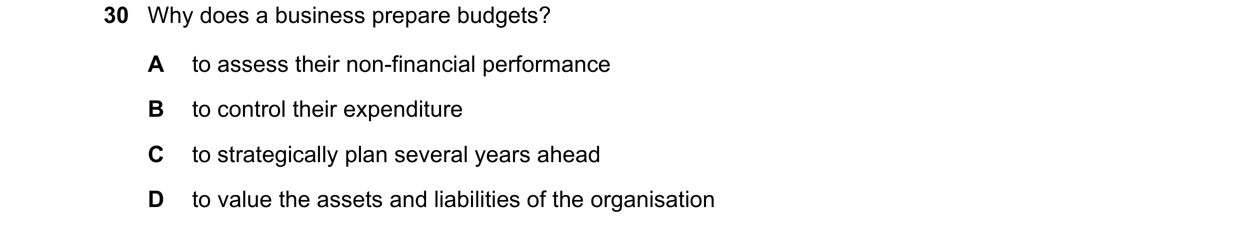 Question 61: Why does a business prepare budgets? A to assess their non-financial performance B to control their expenditure C to strategically plan sev…