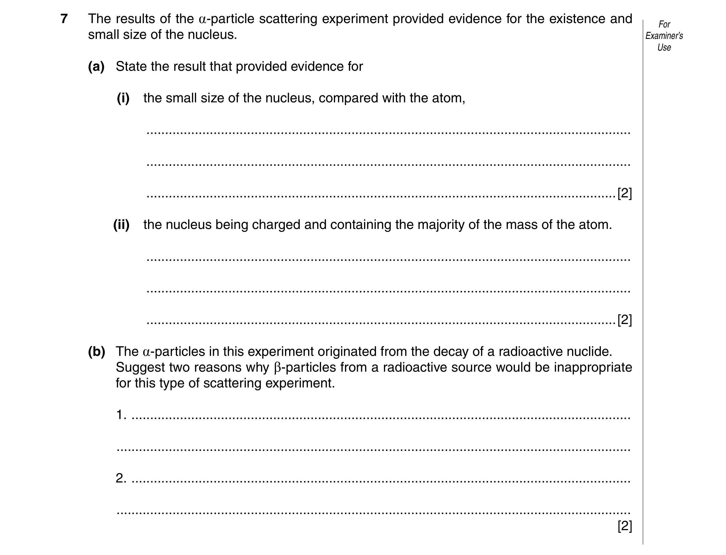 Question 9: The results of the a-particle scattering experiment provided evidence for the existence and For small size of the nucleus. Examiner’s Use (…