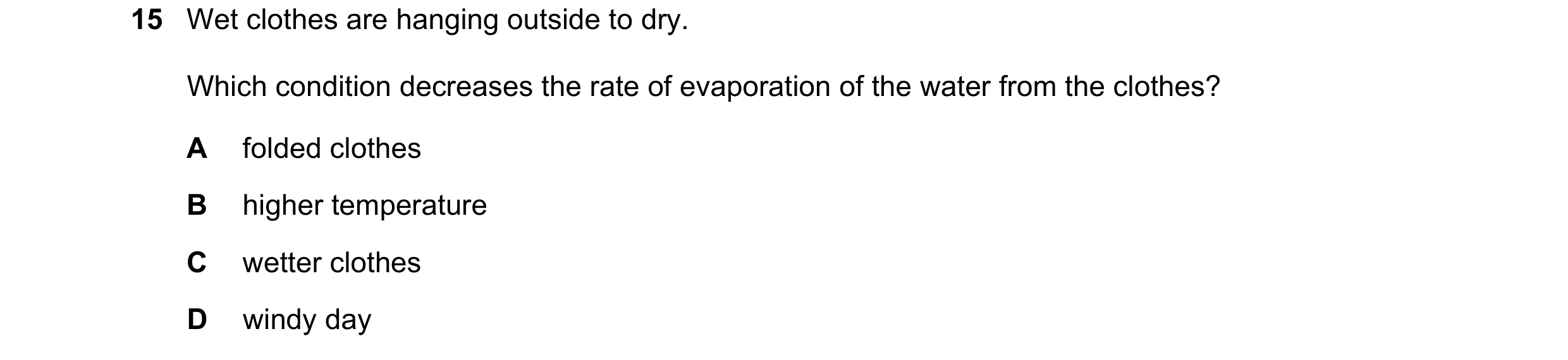 Question 18: Wet clothes are hanging outside to dry. Which condition decreases the rate of evaporation of the water from the clothes? A folded clothes B…
