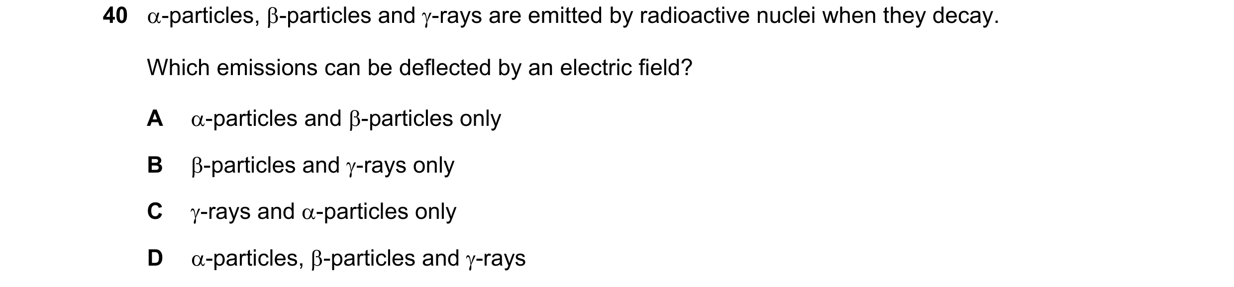 Question 23: α-particles, β-particles and γ-rays are emitted by radioactive nuclei when they decay. Which emissions can be deflected by an electric fiel…