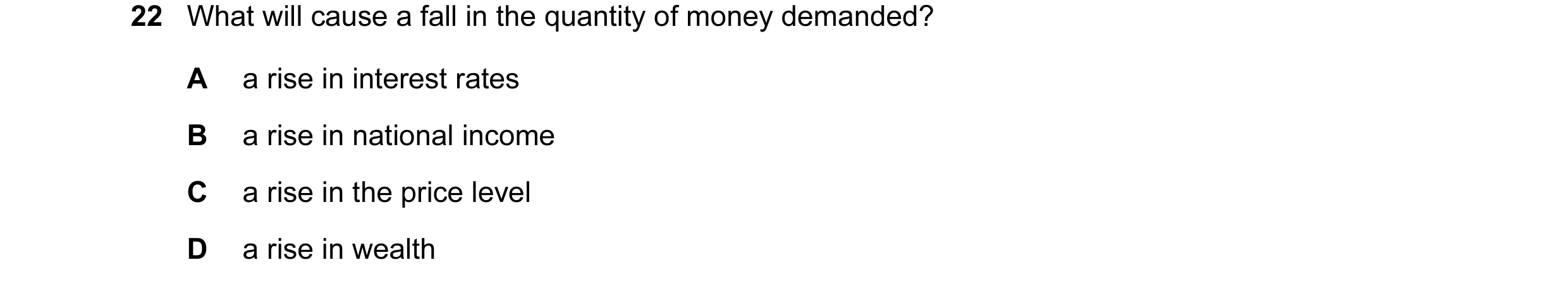Question 82: What will cause a fall in the quantity of money demanded? A a rise in interest rates B a rise in national income C a rise in the price leve…
