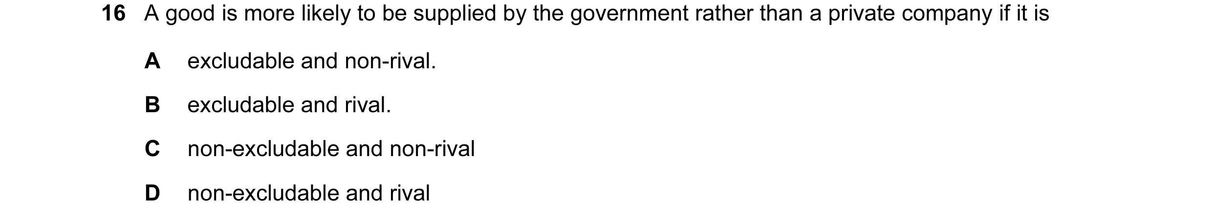 Question 11: A good is more likely to be supplied by the government rather than a private company if it is A excludable and non-rival. B excludable and …