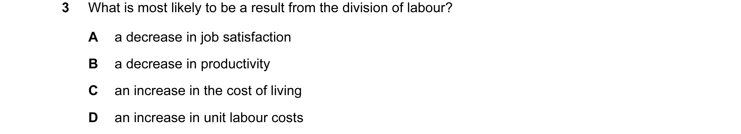 Question 17: What is most likely to be a result from the division of labour? A a decrease in job satisfaction B a decrease in productivity C an increase…