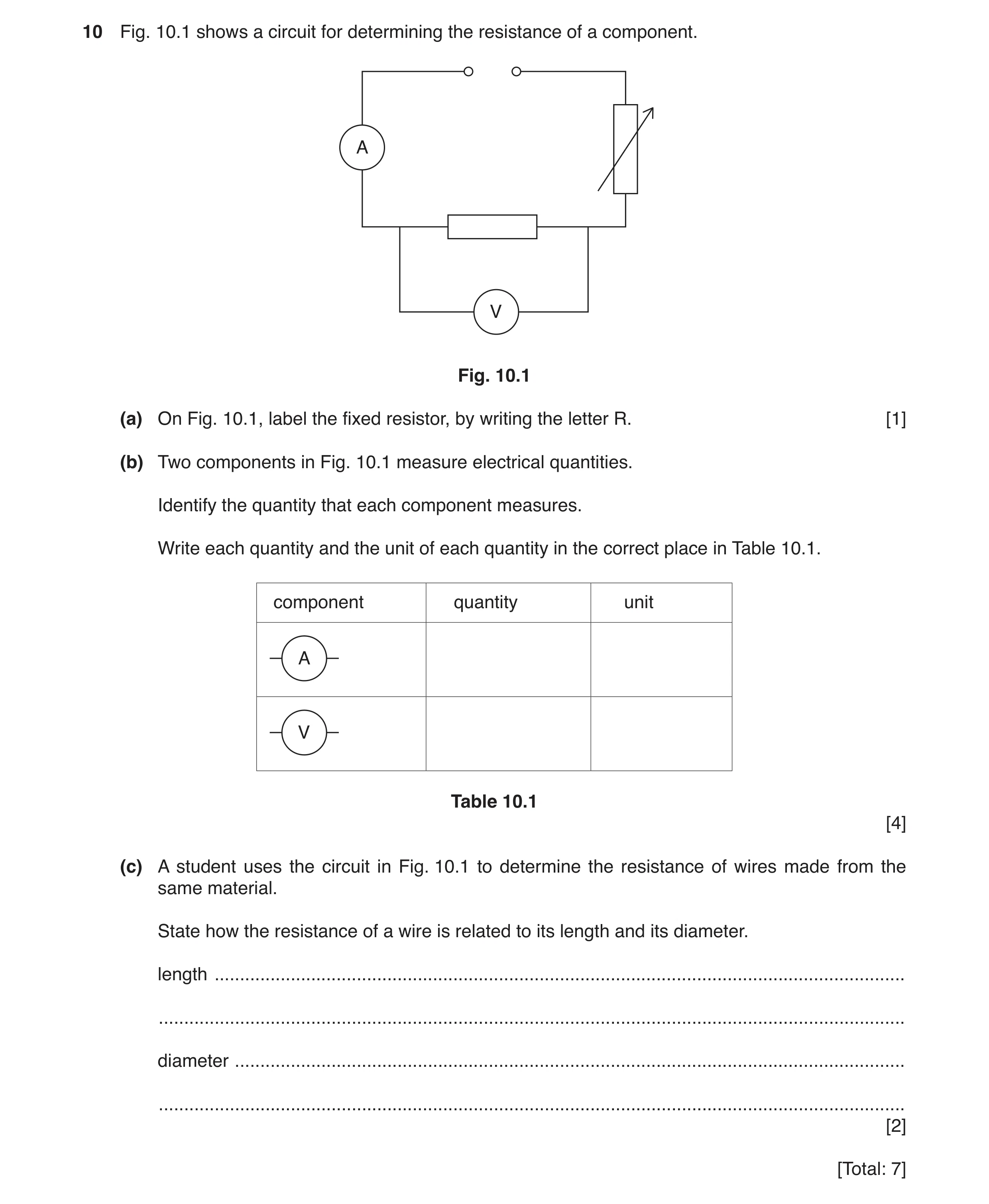 Question 7: Fig. 10.1 shows a circuit for determining the resistance of a component. A V Fig. 10.1 (a) On Fig. 10.1, label the fixed resistor, by writi…