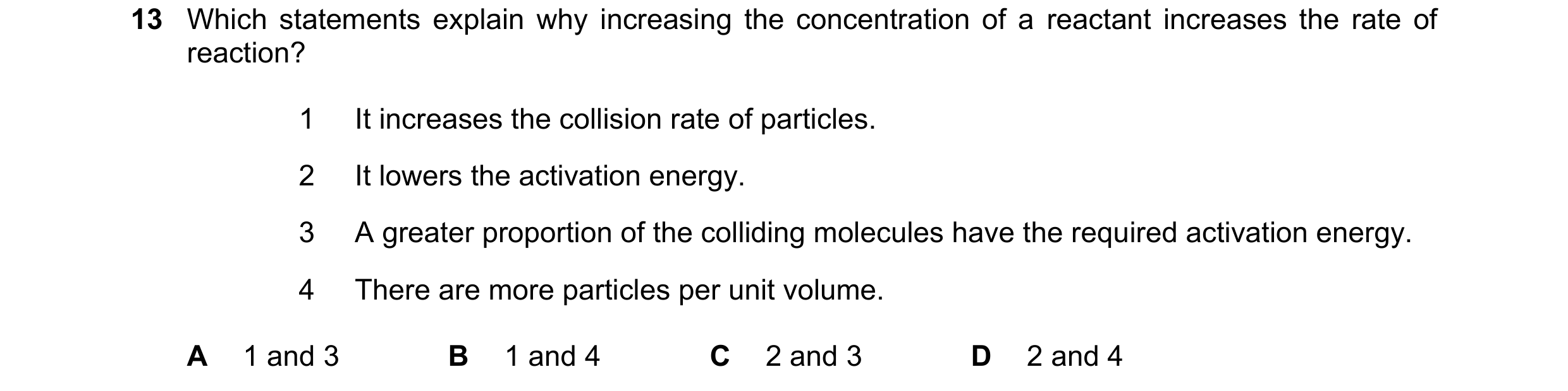 Question 18: Which statements explain why increasing the concentration of a reactant increases the rate of reaction? 1 It increases the collision rate o…