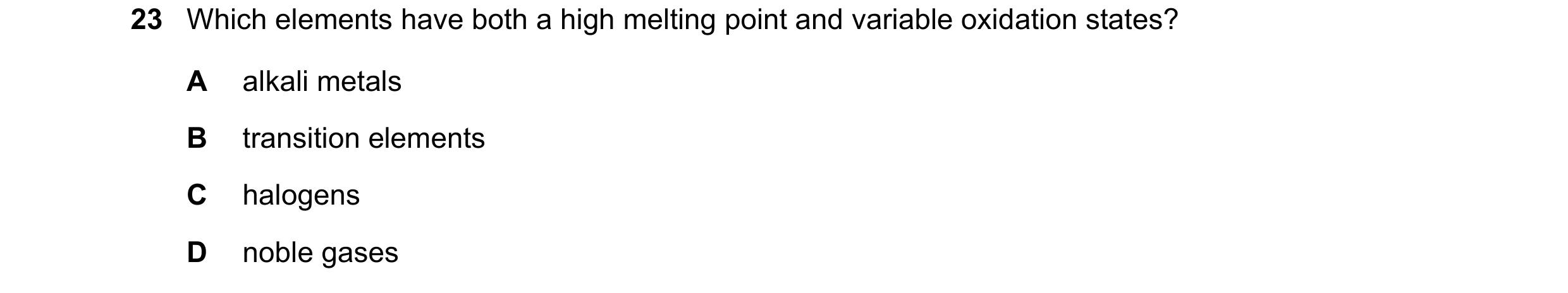 Question 13: Which elements have both a high melting point and variable oxidation states? A alkali metals B transition elements C halogens D noble gases