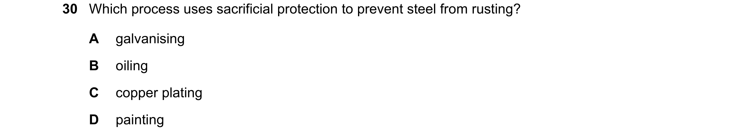 Question 16: Which process uses sacrificial protection to prevent steel from rusting? A galvanising B oiling C copper plating D painting