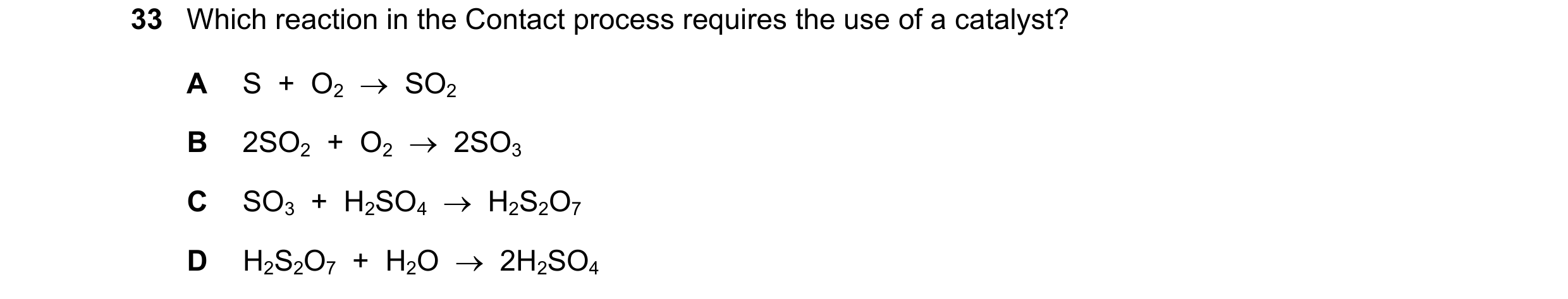 Question 23: Which reaction in the Contact process requires the use of a catalyst? A S + O2 SO2 B 2SO2 + O2 2SO3 C SO3 + H2SO4 H2S2O7 …