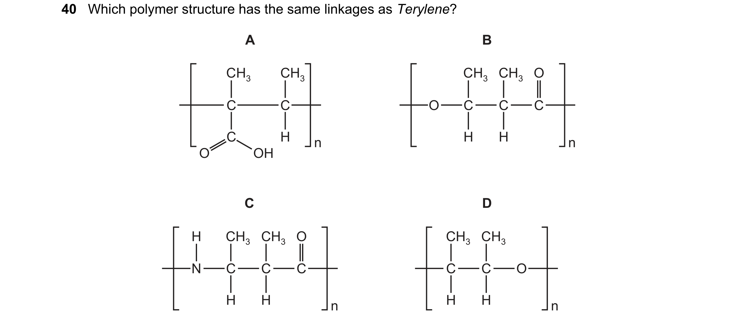 Question 18: Which polymer structure has the same linkages as Terylene? A B CH3 CH3 CH3 CH3 O C C O C C C C H n H H n O OH C D H CH3 CH3 O CH3 CH3 N C C…