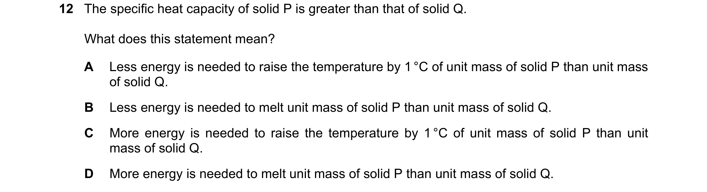 Question 48: The specific heat capacity of solid P is greater than that of solid Q. What does this statement mean? A Less energy is needed to raise the …