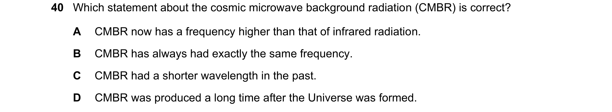 Question 16: Which statement about the cosmic microwave background radiation (CMBR) is correct? A CMBR now has a frequency higher than that of infrared …