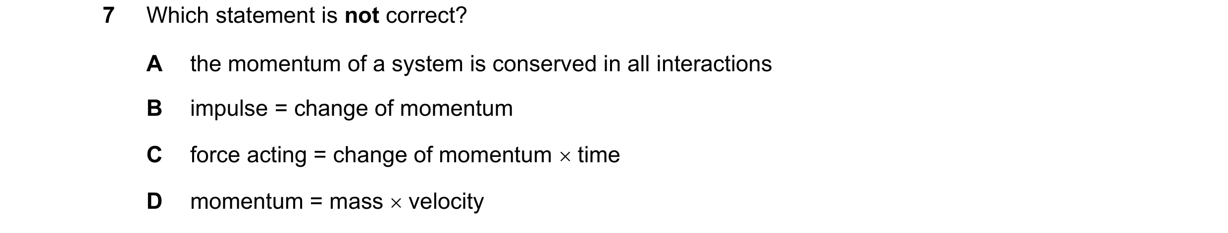 Question 21: Which statement is not correct? A the momentum of a system is conserved in all interactions B impulse = change of momentum C force acting =…