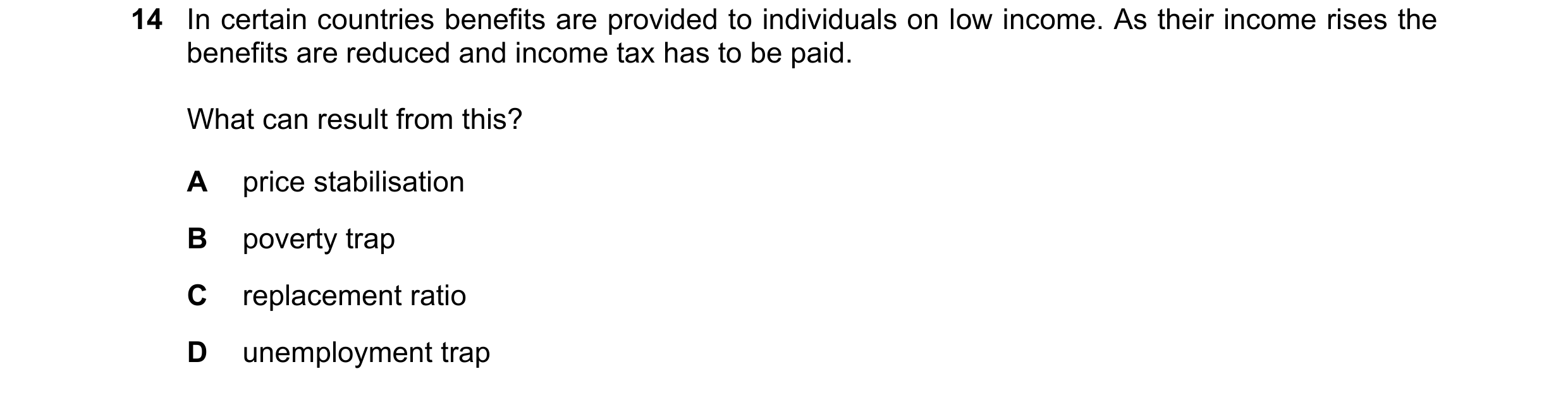 Question 139: In certain countries benefits are provided to individuals on low income. As their income rises the benefits are reduced and income tax has …