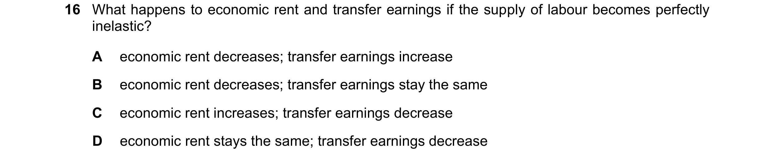 Question 140: What happens to economic rent and transfer earnings if the supply of labour becomes perfectly inelastic? A economic rent decreases; transfe…