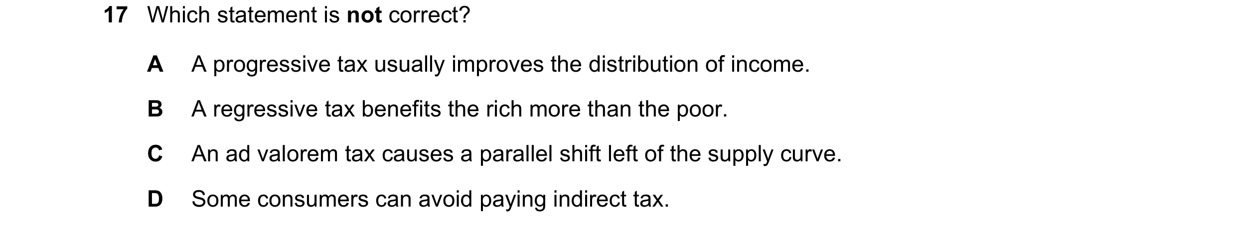 Question 28: Which statement is not correct? A A progressive tax usually improves the distribution of income. B A regressive tax benefits the rich more …
