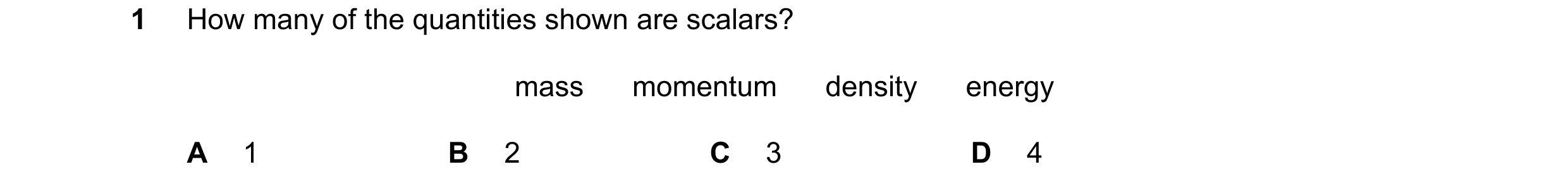 Question 90: How many of the quantities shown are scalars? mass      momentum      density      energy A 1 B 2 C 3 D 4