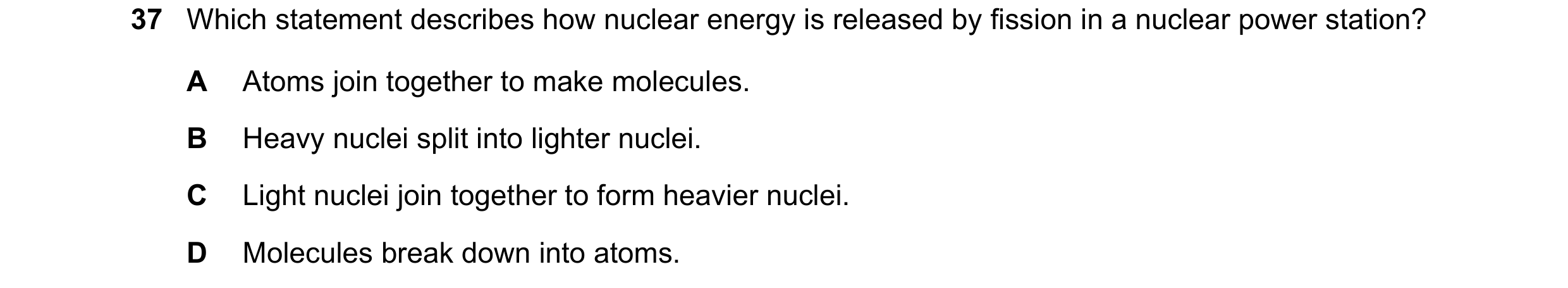 Question 116: Which statement describes how nuclear energy is released by fission in a nuclear power station? A Atoms join together to make molecules. B …