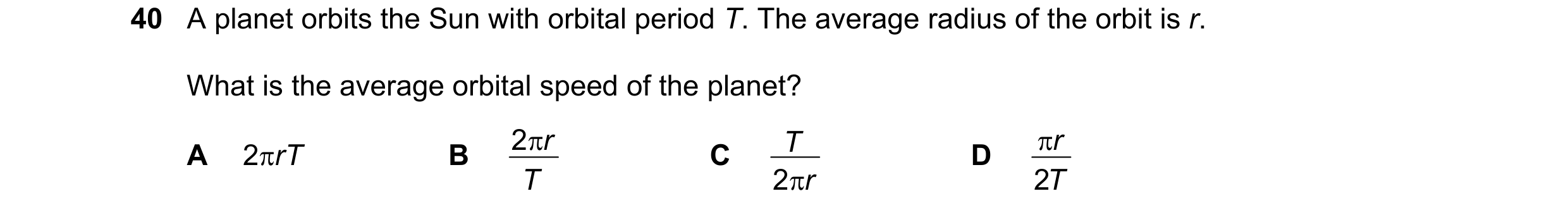 Question 14: A planet orbits the Sun with orbital period T. The average radius of the orbit is r. What is the average orbital speed of the planet? 2 π r…