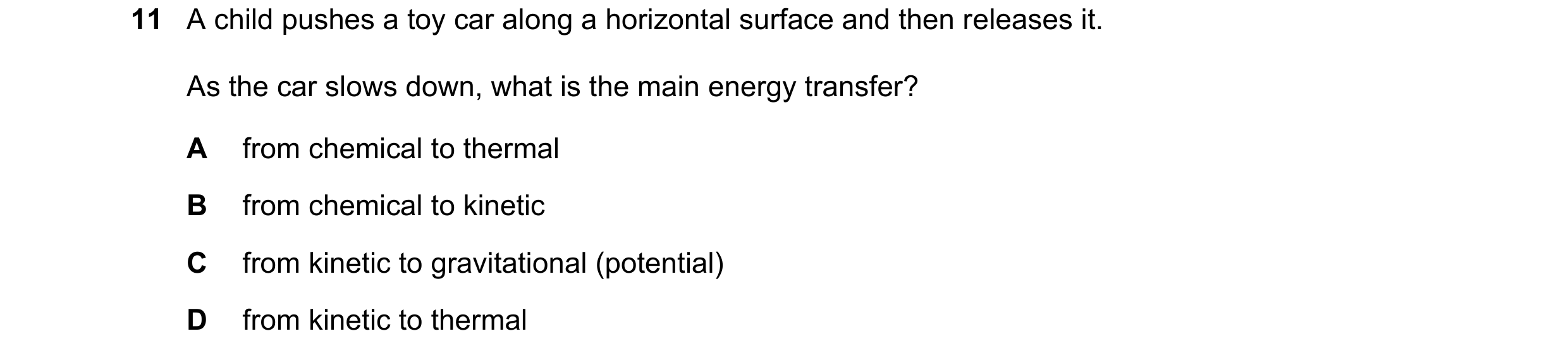 Question 130: A child pushes a toy car along a horizontal surface and then releases it. As the car slows down, what is the main energy transfer? A from c…