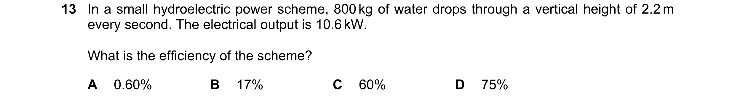 Question 132: In a small hydroelectric power scheme, 800 kg of water drops through a vertical height of 2.2 m every second. The electrical output is 10.6…