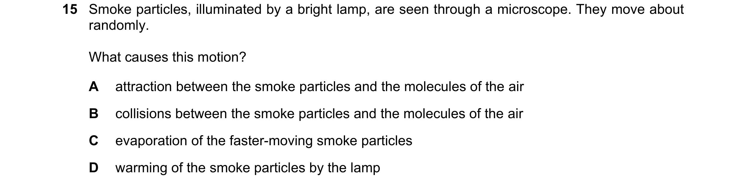 Question 95: Smoke particles, illuminated by a bright lamp, are seen through a microscope. They move about randomly. What causes this motion? A attracti…